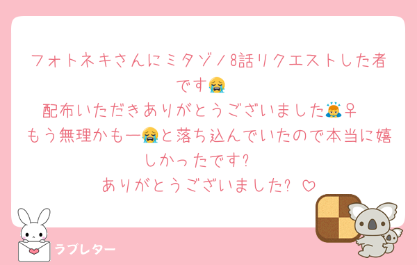 フォトネキさんにミタゾノ8話リクエストした者です😭
配布いただきありがとうございました🙇‍♀️
もう無理かもー😭と落ち込んでいたので本当に嬉しかったです✨
ありがとうございました✨
