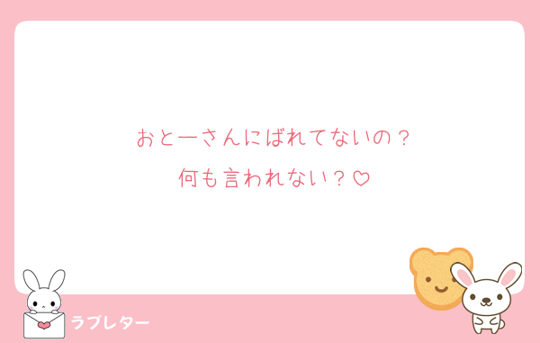 おとーさんにばれてないの？
何も言われない？