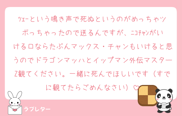 ﾂｪｰという鳴き声で死ぬというのがめっちゃツボっちゃったので送るんですが、ﾆｺﾁｬﾝがいける口ならたぶんマックス・チャンもいけると思うのでドラゴンマッハとイップマン外伝マスターZ観てください。一緒に死んでほしいです（すでに観てたらごめんなさい）