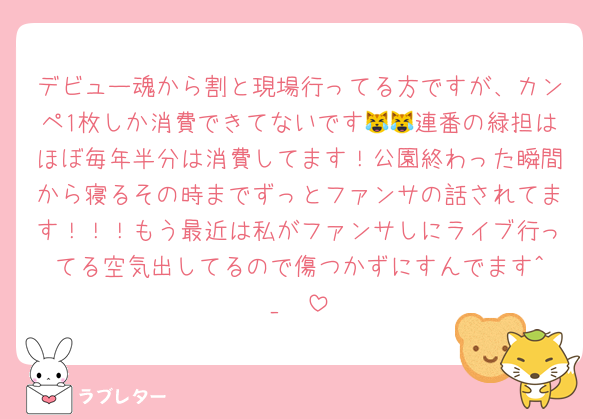 デビュー魂から割と現場行ってる方ですが、カンペ1枚しか消費できてないです😹😹連番の緑担はほぼ毎年半分は消費してます！公園終わった瞬間から寝るその時までずっとファンサの話されてます！！！もう最近は私がファンサしにライブ行ってる空気出してるので傷つかずにすんでます‪^_−♡‬