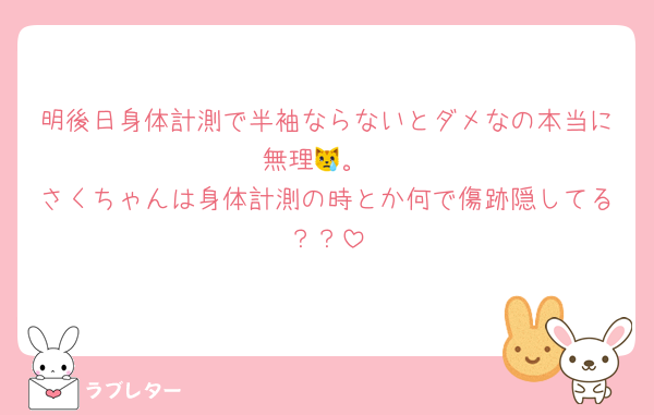 明後日身体計測で半袖ならないとダメなの本当に無理😿。
さくちゃんは身体計測の時とか何で傷跡隠してる？？