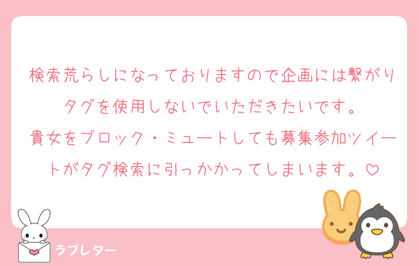 検索荒らしになっておりますので企画には繋がりタグを使用しないでいただきたいです。
貴女をブロック・ミュートしても募集参加ツイートがタグ検索に引っかかってしまいます。