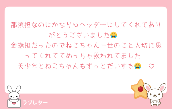 那須担なのにかなりゅヘッダーにしてくれてありがとうございました😭
金指担だったのでねこちゃん一世のこと大切に思ってくれててめっちゃ救われてました
美少年とねこちゃんもずっとだいすき😭❤️