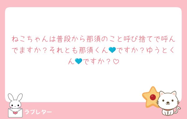 ねこちゃんは普段から那須のこと呼び捨てで呼んでますか？それとも那須くん💙ですか？ゆうとくん💙ですか？