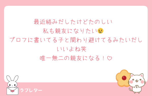 最近絡みだしたけどたのしい
私も親友になりたい🤤
プロフに書いてる子と関わり避けてるみたいだしいいよね笑 
唯一無二の親友になる！
