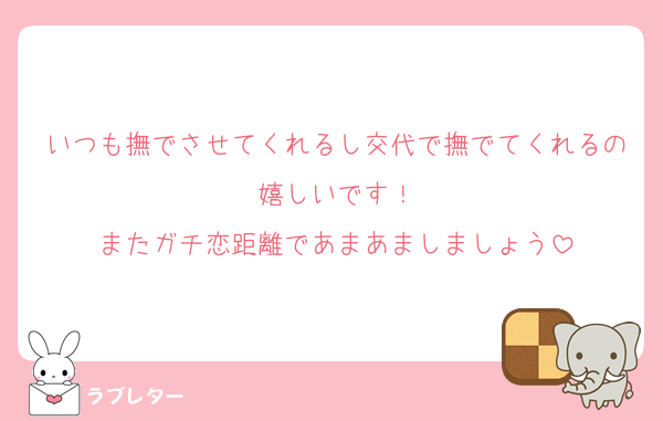 いつも撫でさせてくれるし交代で撫でてくれるの嬉しいです！
またガチ恋距離であまあましましょう
