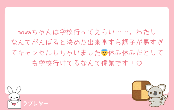 mowaちゃんは学校行ってえらい……。わたしなんてがんばると決めた出来事すら調子が悪すぎてキャンセルしちゃいました😇休み休みだとしても学校行けてるなんて偉業です！