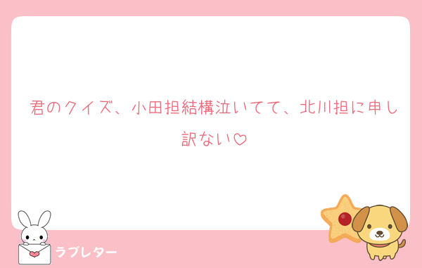 君のクイズ、小田担結構泣いてて、北川担に申し訳ない