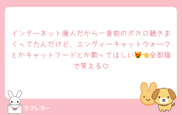 インターネット廃人だから一昔前のボカロ聴きまくってたんだけど、エンヴィーキャットウォークとかキャットフードとか歌ってほしい😻👈全部猫で笑える