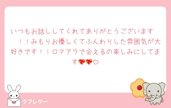 いつもお話ししてくれてありがとうございます〜〜！！みもりお優しくてふんわりした雰囲気が大好きです！！ロマアラで会えるの楽しみにしてます💖💖
