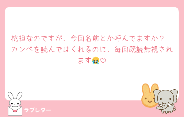 桃担なのですが、今回名前とか呼んでますか？
カンペを読んではくれるのに、毎回既読無視されます😭