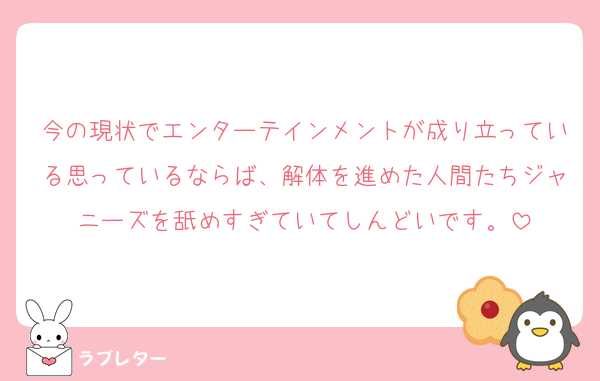 今の現状でエンターテインメントが成り立っている思っているならば、解体を進めた人間たちジャニーズを舐めすぎていてしんどいです。
