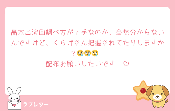 髙木出演回調べ方が下手なのか、全然分からないんですけど、くらげさん把握されてたりしますか？😢😢😢
配布お願いしたいです🥺