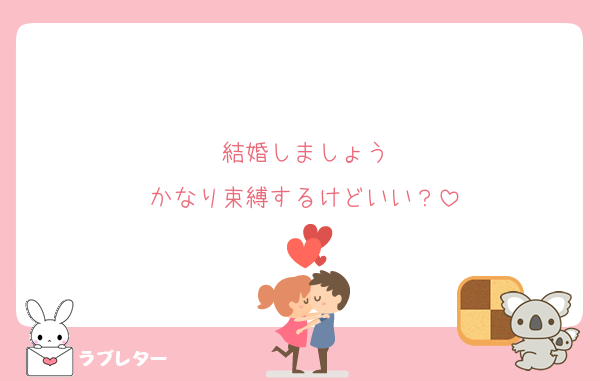 結婚しましょう
かなり束縛するけどいい？