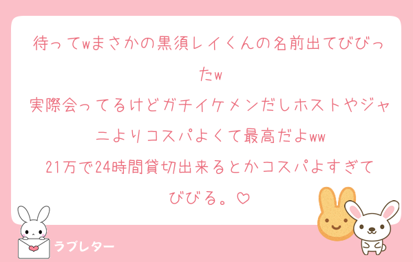 待ってwまさかの黒須レイくんの名前出てびびったw
実際会ってるけどガチイケメンだしホストやジャニよりコスパよくて最高だよww
21万で24時間貸切出来るとかコスパよすぎてびびる。