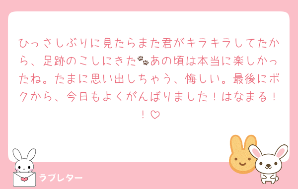 ひっさしぶりに見たらまた君がキラキラしてたから、足跡のこしにきた🐾あの頃は本当に楽しかったね。たまに思い出しちゃう、悔しい。最後にボクから、今日もよくがんばりました！はなまる！！