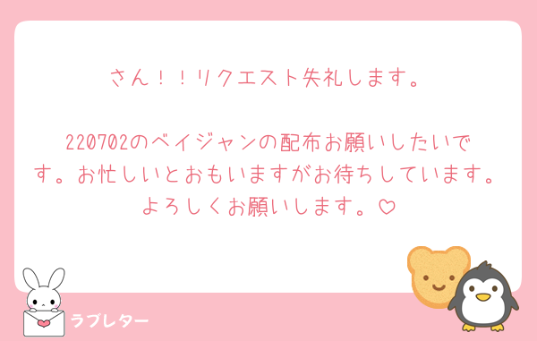 🪼さん！！リクエスト失礼します。

220702のベイジャンの配布お願いしたいです。お忙しいとおもいますがお待ちしています。よろしくお願いします。