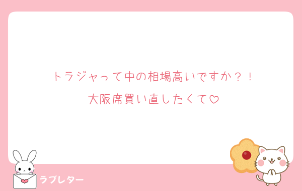 トラジャって中の相場高いですか？！
大阪席買い直したくて