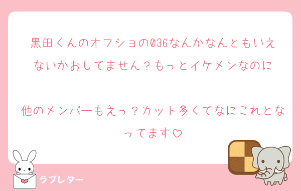黒田くんのオフショの036なんかなんともいえないかおしてません？もっとイケメンなのに

他のメンバーもえっ？カット多くてなにこれとなってます