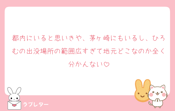 都内にいると思いきや、茅ヶ崎にもいるし、ひろむの出没場所の範囲広すぎて地元どこなのか全く分かんない