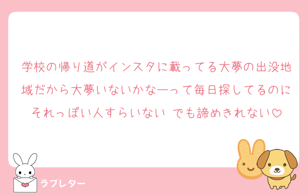 学校の帰り道がインスタに載ってる大夢の出没地域だから大夢いないかなーって毎日探してるのにそれっぽい人すらいない でも諦めきれない