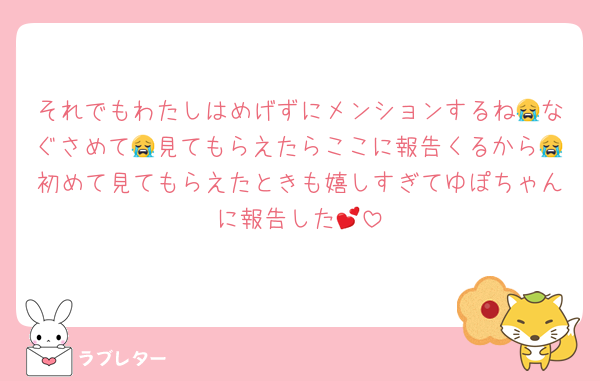 それでもわたしはめげずにメンションするね😭なぐさめて😭見てもらえたらここに報告くるから😭初めて見てもらえたときも嬉しすぎてゆぽちゃんに報告した💕