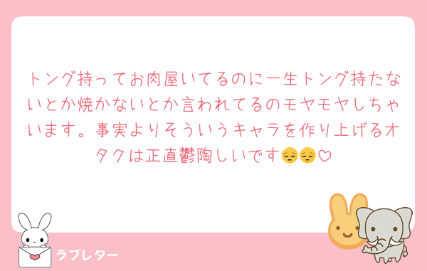 トング持ってお肉屋いてるのに一生トング持たないとか焼かないとか言われてるのモヤモヤしちゃいます。事実よりそういうキャラを作り上げるオタクは正直鬱陶しいです😔😔