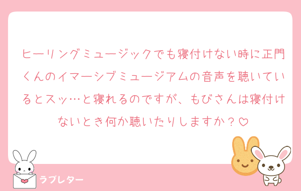 ヒーリングミュージックでも寝付けない時に正門くんのイマーシブミュージアムの音声を聴いているとスッ…と寝れるのですが、もびさんは寝付けないとき何か聴いたりしますか？