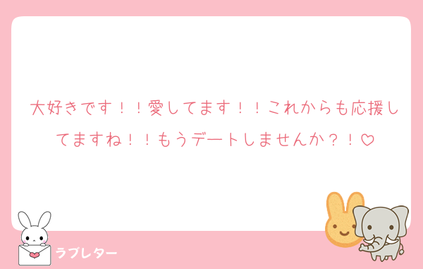 大好きです！！愛してます！！これからも応援してますね！！もうデートしませんか？！