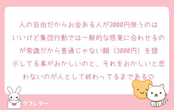 人の自由だからお金ある人が3000円使うのはいいけど集団行動では一般的な感覚に合わせるのが常識だから普通じゃない額（3000円）を提示してる事がおかしいのと、それをおかしいと思わないのが人として終わってるまである
