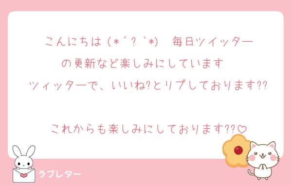 こんにちは╰(*´︶`*)╯♡毎日ツイッターの更新など楽しみにしています♡♡
ツィッターで、いいね?とリプしております??
これからも楽しみにしております??