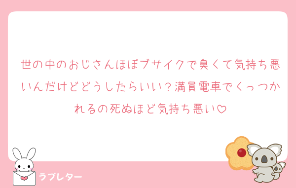 世の中のおじさんほぼブサイクで臭くて気持ち悪いんだけどどうしたらいい？満員電車でくっつかれるの死ぬほど気持ち悪い
