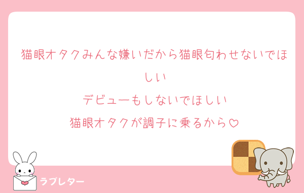 猫眼オタクみんな嫌いだから猫眼匂わせないでほしい
デビューもしないでほしい
猫眼オタクが調子に乗るから