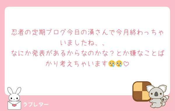 忍者の定期ブログ今日の湧さんで今月終わっちゃいましたね、、
なにか発表があるからなのかな？とか嫌なことばかり考えちゃいます😢😢