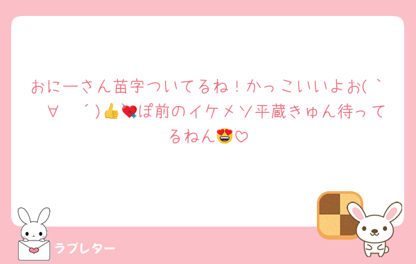 おにーさん苗字ついてるね！かっこいいよお(｀✧∀✧´)👍💘ぽ前のイケメソ平蔵きゅん待ってるねん😍