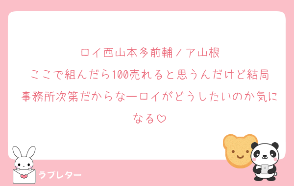 ロイ西山本多前輔ノア山根
ここで組んだら100売れると思うんだけど結局事務所次第だからなーロイがどうしたいのか気になる