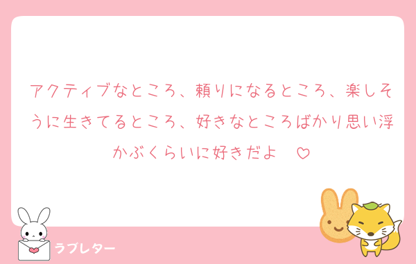 アクティブなところ、頼りになるところ、楽しそうに生きてるところ、好きなところばかり思い浮かぶくらいに好きだよ〜
