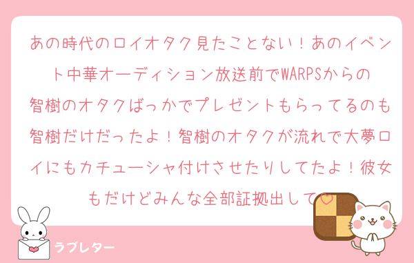 あの時代のロイオタク見たことない！あのイベント中華オーディション放送前でWARPSからの智樹のオタクばっかでプレゼントもらってるのも智樹だけだったよ！智樹のオタクが流れで大夢ロイにもカチューシャ付けさせたりしてたよ！彼女もだけどみんな全部証拠出して
