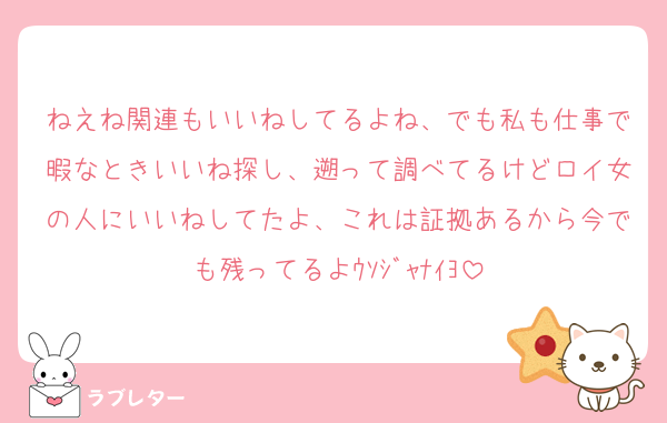 ねえね関連もいいねしてるよね、でも私も仕事で暇なときいいね探し、遡って調べてるけどロイ女の人にいいねしてたよ、これは証拠あるから今でも残ってるよｳｿｼﾞｬﾅｲﾖ