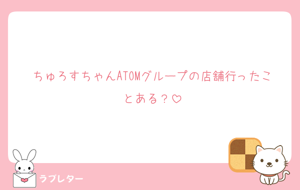 ちゅろすちゃんATOMグループの店舗行ったことある？
