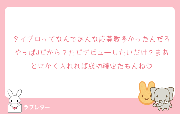 タイプロってなんであんな応募数多かったんだろやっぱJだから？ただデビューしたいだけ？まあとにかく入れれば成功確定だもんね