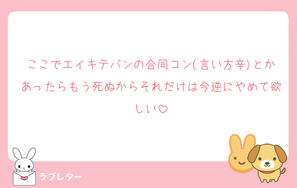 ここでエイキテバンの合同コン(言い方辛)とかあったらもう死ぬからそれだけは今逆にやめて欲しい