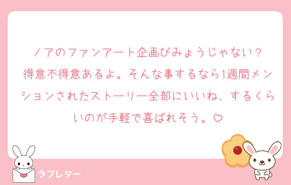 ノアのファンアート企画びみょうじゃない？
得意不得意あるよ。そんな事するなら1週間メンションされたストーリー全部にいいね、するくらいのが手軽で喜ばれそう。