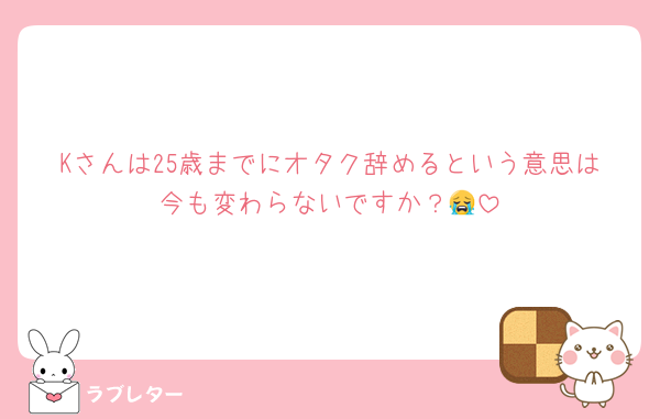 Kさんは25歳までにオタク辞めるという意思は今も変わらないですか？😭