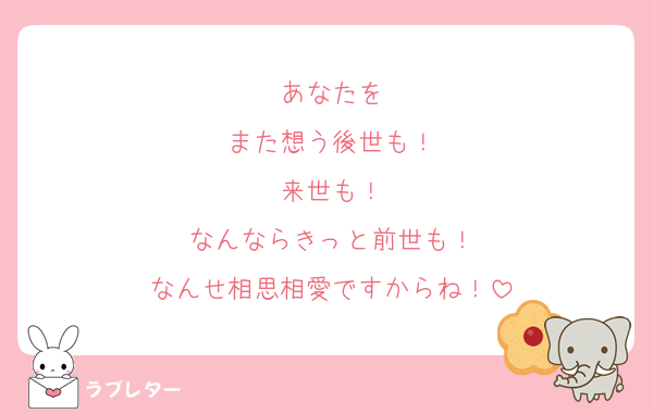 あなたを
また想う後世も！
来世も！
なんならきっと前世も！
なんせ相思相愛ですからね！