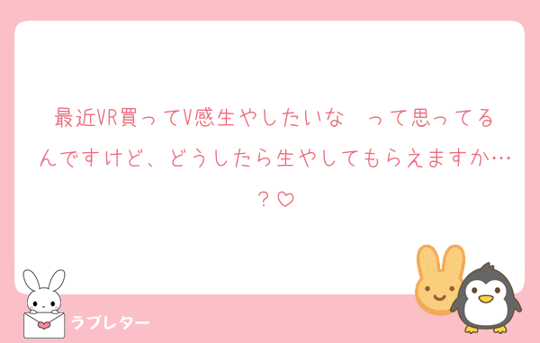 最近VR買ってV感生やしたいな〜って思ってるんですけど、どうしたら生やしてもらえますか…？