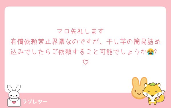 マロ失礼します♡
有償依頼禁止界隈なのですが、干し芋の簡易詰め込みでしたらご依頼すること可能でしょうか😭❓