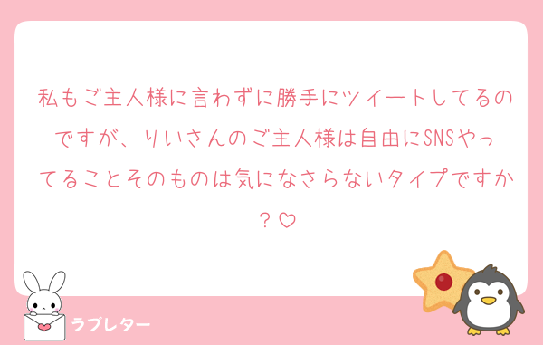 私もご主人様に言わずに勝手にツイートしてるのですが、りいさんのご主人様は自由にSNSやってることそのものは気になさらないタイプですか？