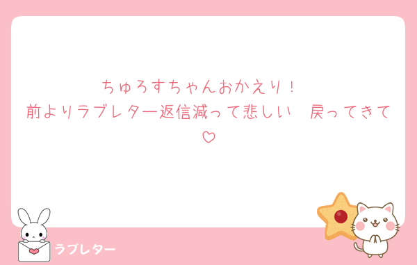 ちゅろすちゃんおかえり！
前よりラブレター返信減って悲しい🥺戻ってきて