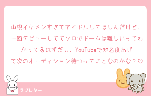 山根イケメンすぎてアイドルしてほしんだけど、一回デビューしててソロでドームは難しいってわかってるはずだし、YouTubeで知名度あげて次のオーディション待つってことなのかな？